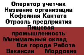 Оператор-учетчик › Название организации ­ Кофейная Кантата › Отрасль предприятия ­ Пищевая промышленность › Минимальный оклад ­ 60 000 - Все города Работа » Вакансии   . Мордовия респ.